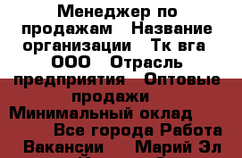 Менеджер по продажам › Название организации ­ Тк вга, ООО › Отрасль предприятия ­ Оптовые продажи › Минимальный оклад ­ 200 000 - Все города Работа » Вакансии   . Марий Эл респ.,Йошкар-Ола г.